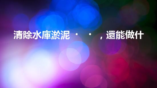 清除水庫淤泥，還能做什么？